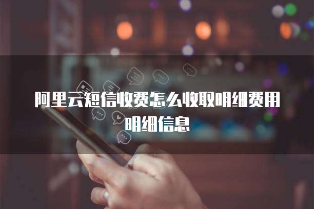 阿里云短信收费怎么收取明细费用明细信息