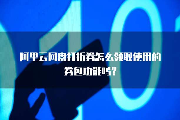 阿里云网盘打折券怎么领取使用的券包功能吗?