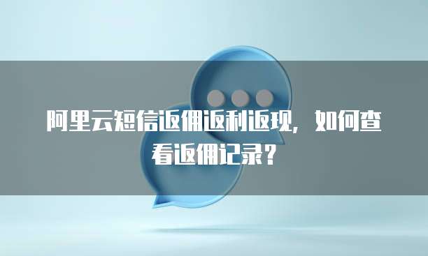 阿里云短信返佣返利返现,如何查看返佣记录?