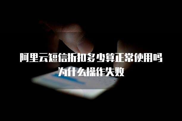阿里云短信折扣多少算正常使用吗为什么操作失败
