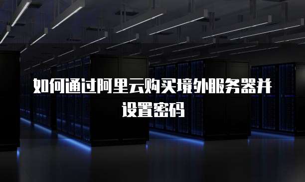 如何通过阿里云购买境外服务器并设置密码