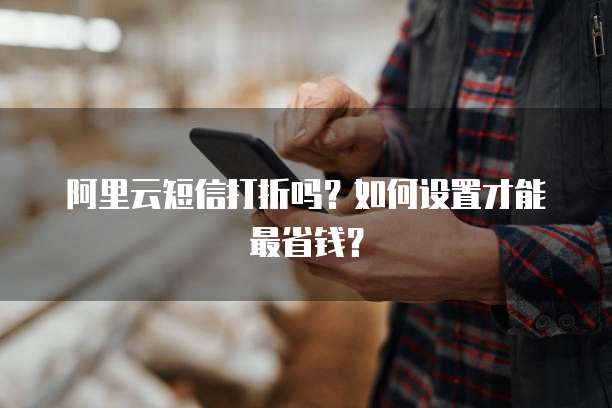 阿里云短信打折吗?如何设置才能最省钱?