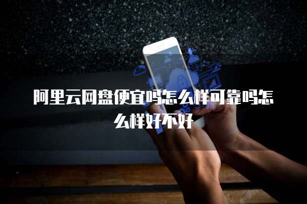 阿里云网盘便宜吗怎么样可靠吗怎么样好不好