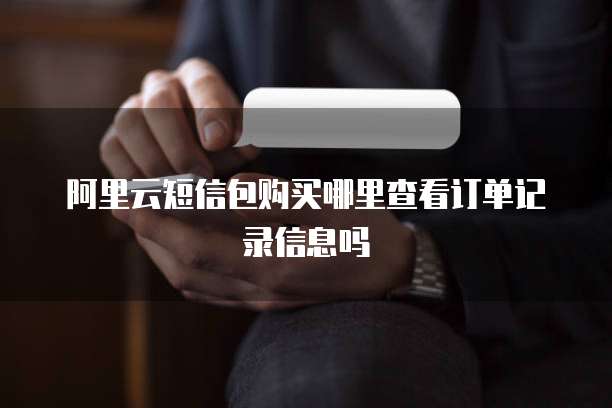 阿里云短信包购买哪里查看订单记录信息吗