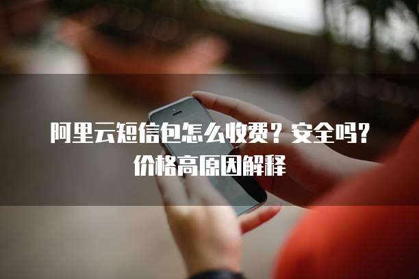 阿里云短信包怎么收费?安全吗?价格高原因解释