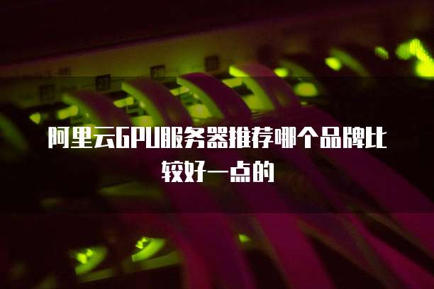 阿里云GPU服务器推荐哪个品牌比较好一点的