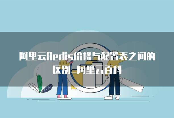 阿里云Redis价格与配置表之间的区别_阿里云百科