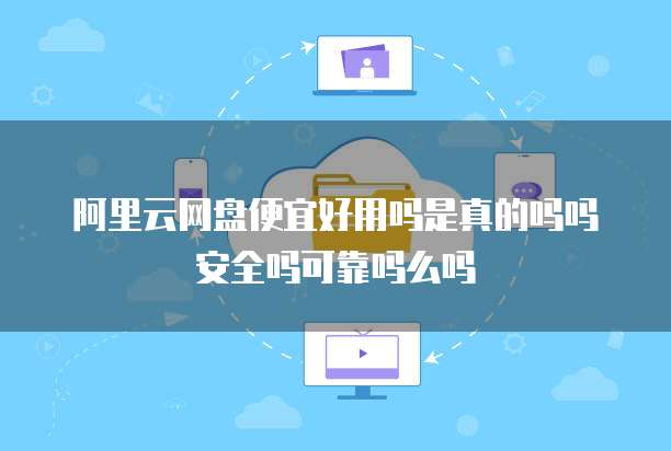 阿里云网盘便宜好用吗是真的吗吗安全吗可靠吗么吗