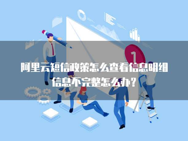 阿里云短信政策怎么查看信息明细信息不完整怎么办?