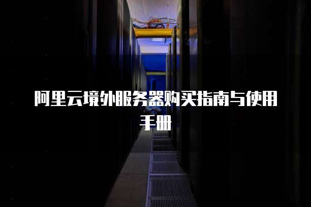阿里云境外服务器购买指南与使用手册