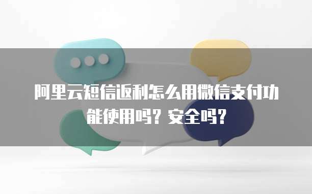 阿里云短信返利怎么用微信支付功能使用吗?安全吗?
