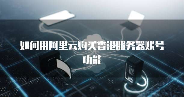 如何用阿里云购买香港服务器账号功能