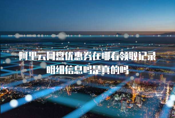 阿里云网盘优惠券在哪看领取记录明细信息吗是真的吗
