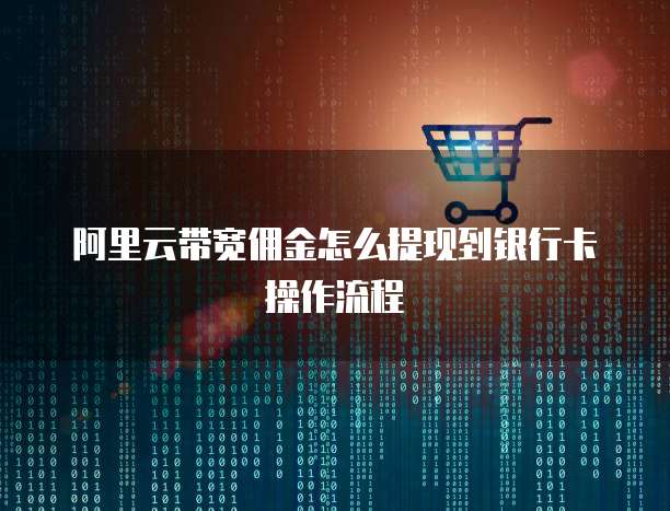 阿里云带宽佣金怎么提现到银行卡操作流程