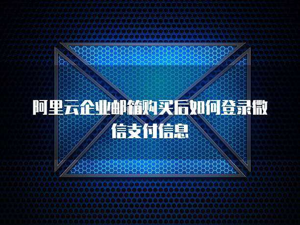 阿里云企业邮箱购买后如何登录微信支付信息