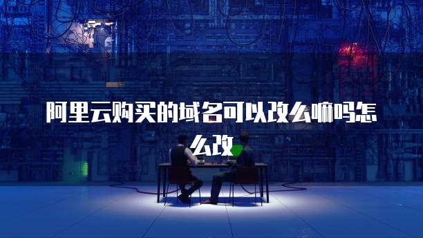 阿里云购买的域名可以改么嘛吗怎么改