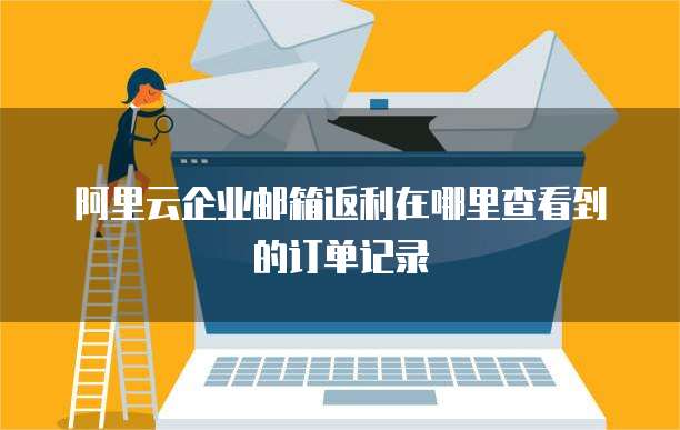 阿里云企业邮箱返利在哪里查看到的订单记录