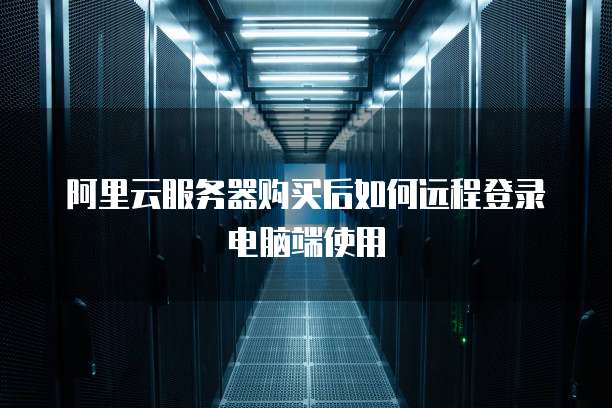 阿里云服务器购买后如何远程登录电脑端使用