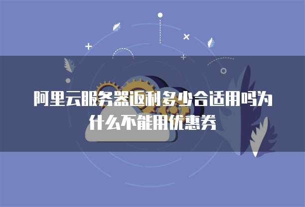 阿里云服务器返利多少合适用吗为什么不能用优惠券