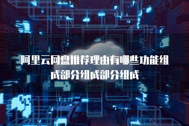阿里云网盘推荐理由有哪些功能组成部分组成部分组成