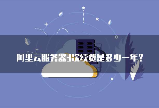 阿里云服务器3次续费是多少一年?