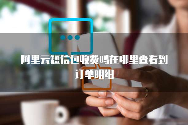 阿里云短信包收费吗在哪里查看到订单明细