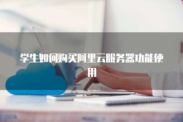 学生如何购买阿里云服务器功能使用
