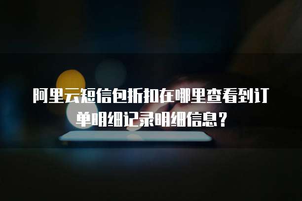 阿里云短信包折扣在哪里查看到订单明细记录明细信息?