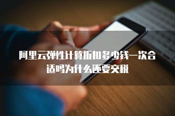 阿里云弹性计算折扣多少钱一次合适吗为什么还要交税