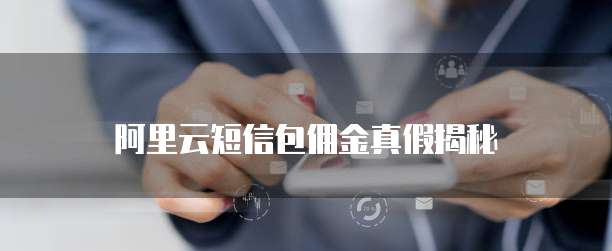 阿里云短信包佣金真假揭秘