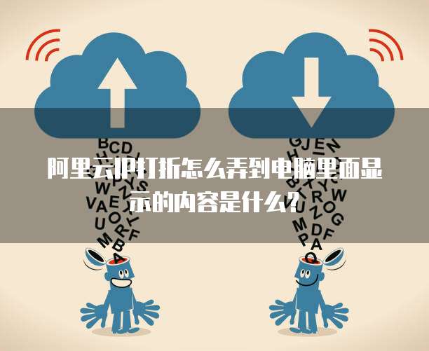 阿里云IP打折怎么弄到电脑里面显示的内容是什么?