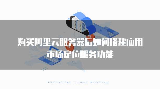 购买阿里云服务器后如何搭建应用市场定位服务功能