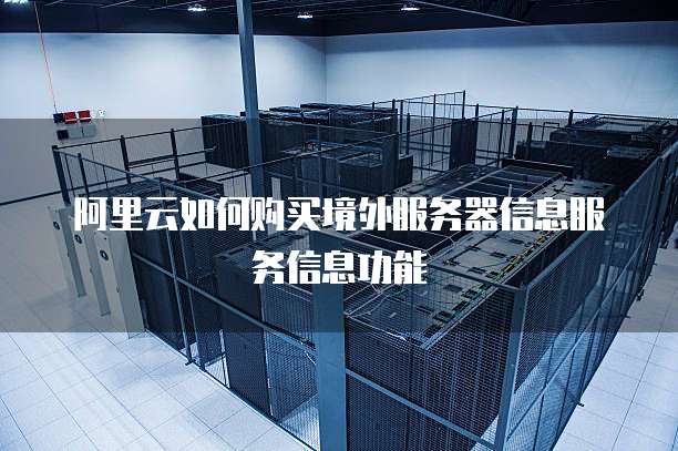 阿里云如何购买境外服务器信息服务信息功能