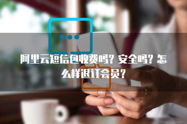 阿里云短信包收费吗?安全吗?怎么样退订会员?