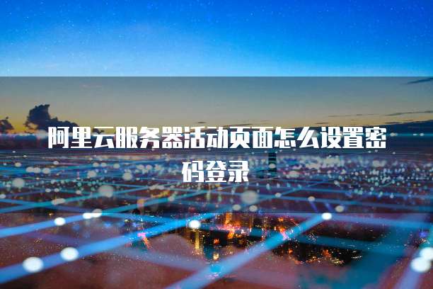 阿里云服务器活动页面怎么设置密码登录