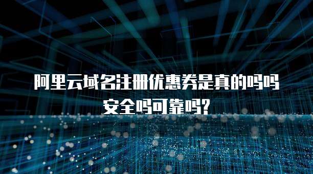 阿里云域名注册优惠券是真的吗吗安全吗可靠吗?