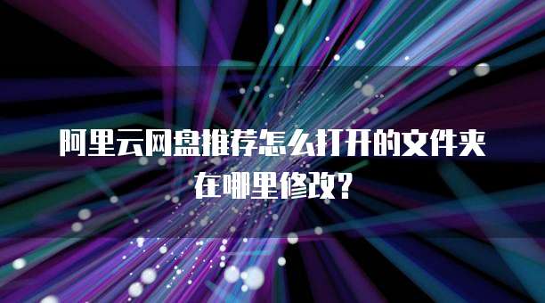 阿里云网盘推荐怎么打开的文件夹在哪里修改?