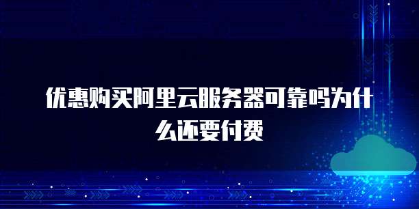 优惠购买阿里云服务器可靠吗为什么还要付费