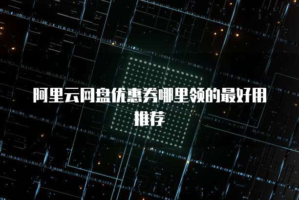 阿里云网盘优惠券哪里领的最好用推荐