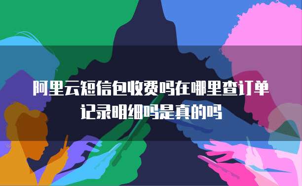 阿里云短信包收费吗在哪里查订单记录明细吗是真的吗