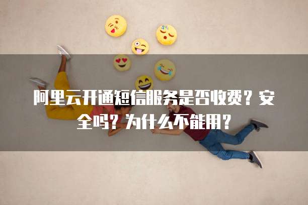 阿里云开通短信服务是否收费？安全吗？为什么不能用？