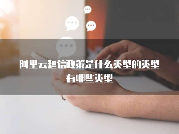 阿里云短信政策是什么类型的类型有哪些类型