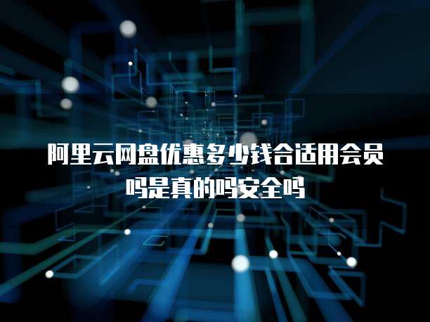 阿里云网盘优惠多少钱合适用会员吗是真的吗安全吗
