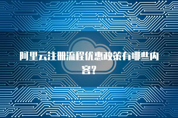 阿里云注册流程优惠政策有哪些内容?
