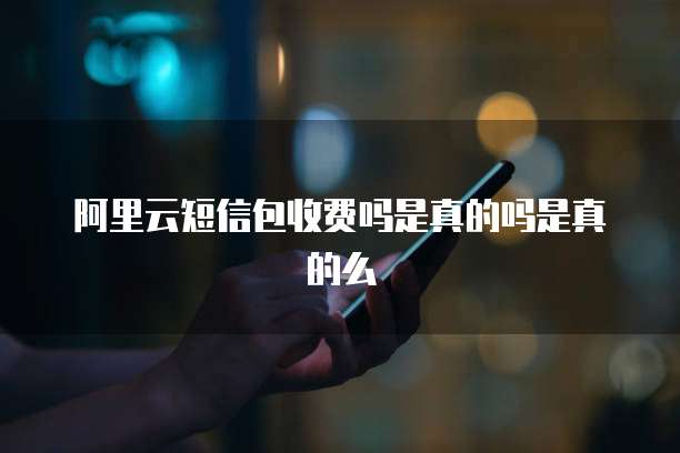 阿里云短信包收费吗是真的吗是真的么