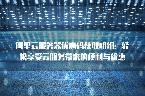 阿里云服务器优惠码获取明细:轻松享受云服务带来的便利与优惠