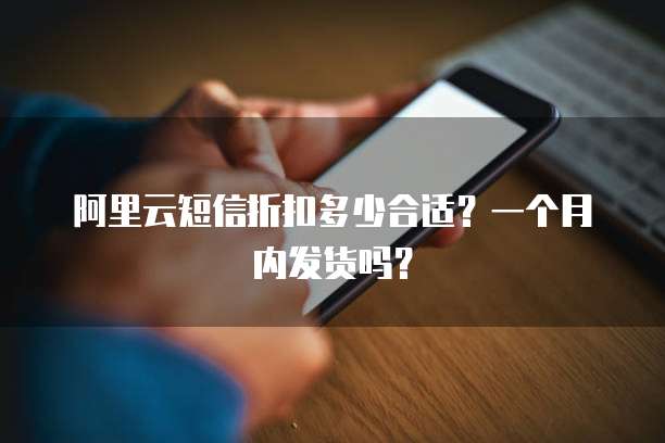 阿里云短信折扣多少合适?一个月内发货吗?