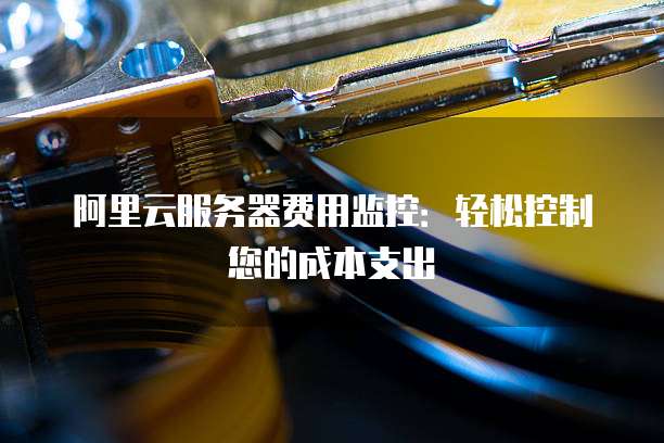 阿里云服务器费用监控:轻松控制您的成本支出
