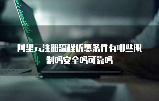 阿里云注册流程优惠条件有哪些限制吗安全吗可靠吗