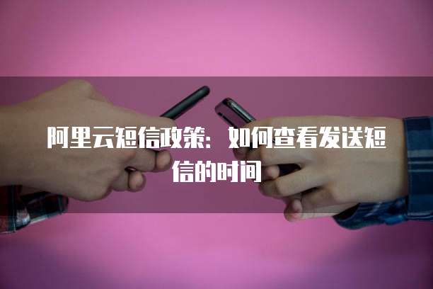 阿里云短信政策：如何查看发送短信的时间